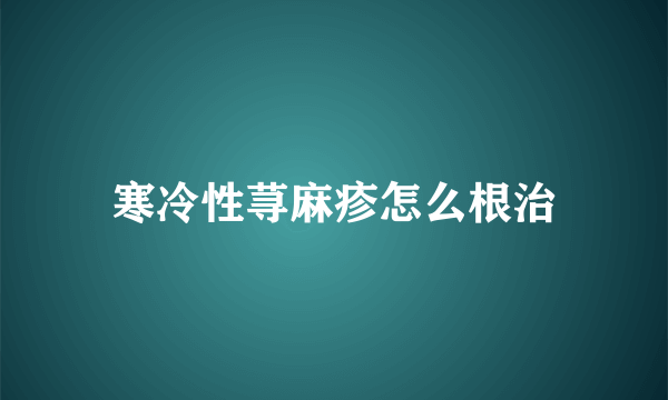 寒冷性荨麻疹怎么根治