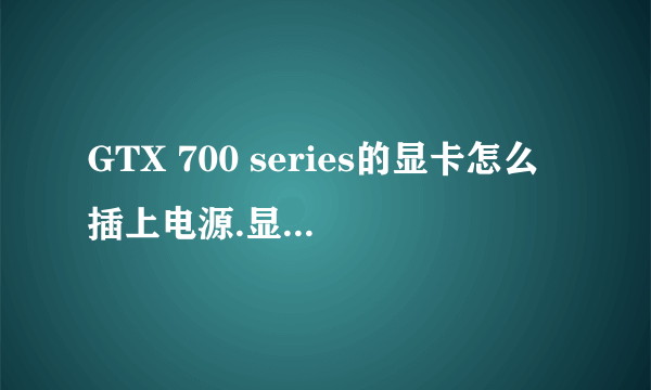 GTX 700 series的显卡怎么插上电源.显卡上没有辅助供电接口？