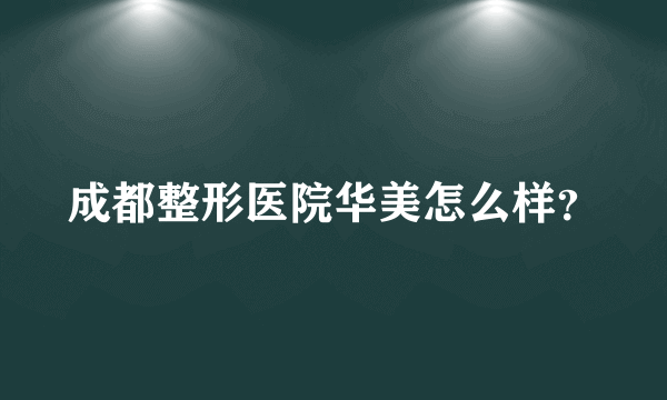 成都整形医院华美怎么样？