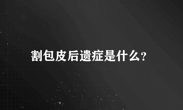 割包皮后遗症是什么？