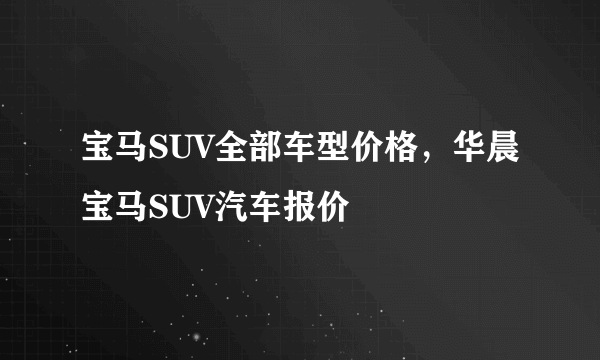 宝马SUV全部车型价格，华晨宝马SUV汽车报价