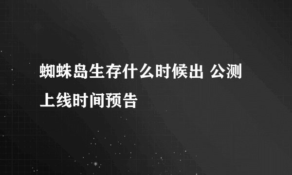 蜘蛛岛生存什么时候出 公测上线时间预告