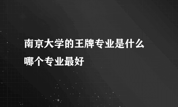 南京大学的王牌专业是什么 哪个专业最好