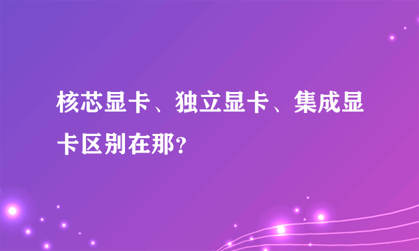 核芯显卡、独立显卡、集成显卡区别在那？