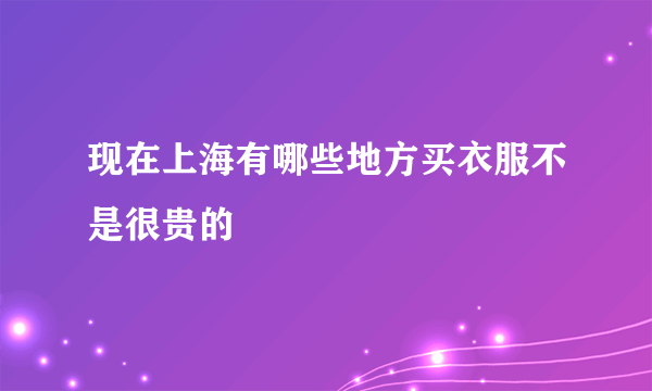 现在上海有哪些地方买衣服不是很贵的