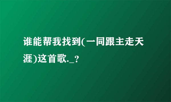 谁能帮我找到(一同跟主走天涯)这首歌._？