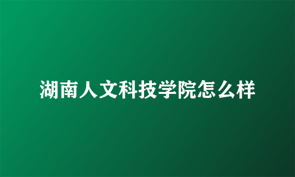 湖南人文科技学院怎么样