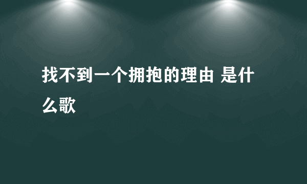 找不到一个拥抱的理由 是什么歌