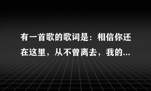 有一首歌的歌词是：相信你还在这里，从不曾离去，我的爱像天使守护你……谁知道歌曲名字是什么？