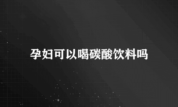 孕妇可以喝碳酸饮料吗