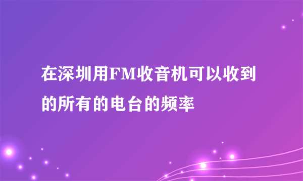 在深圳用FM收音机可以收到的所有的电台的频率