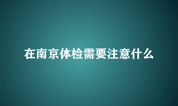 在南京体检需要注意什么