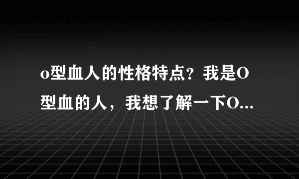 o型血人的性格特点？我是O型血的人，我想了解一下O型血人的...