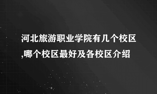 河北旅游职业学院有几个校区,哪个校区最好及各校区介绍 