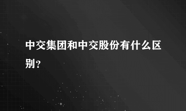 中交集团和中交股份有什么区别？