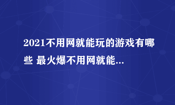 2021不用网就能玩的游戏有哪些 最火爆不用网就能玩的游戏合集