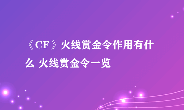 《CF》火线赏金令作用有什么 火线赏金令一览