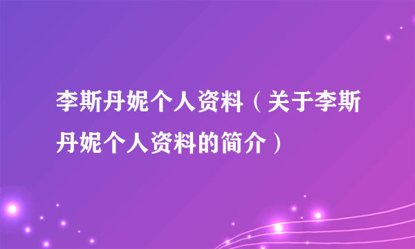 李斯丹妮个人资料（关于李斯丹妮个人资料的简介）