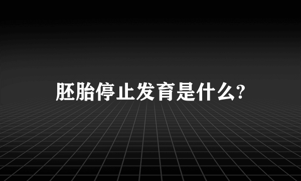 胚胎停止发育是什么?