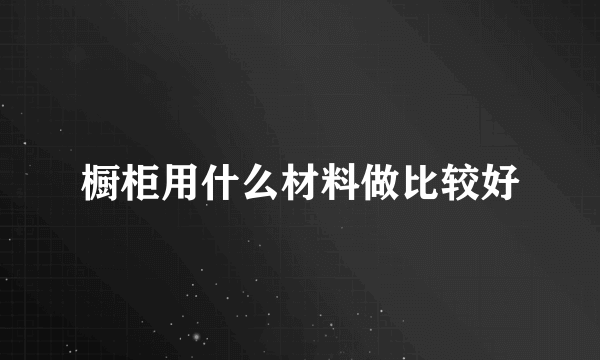 橱柜用什么材料做比较好