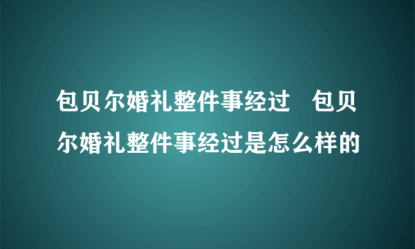 包贝尔婚礼整件事经过   包贝尔婚礼整件事经过是怎么样的