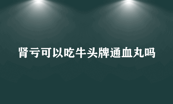 肾亏可以吃牛头牌通血丸吗