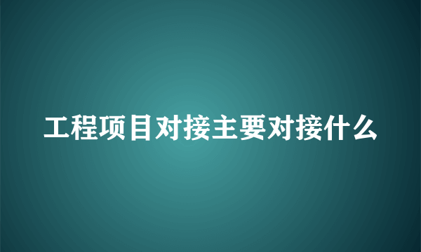 工程项目对接主要对接什么