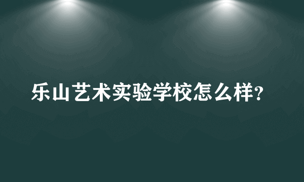 乐山艺术实验学校怎么样？