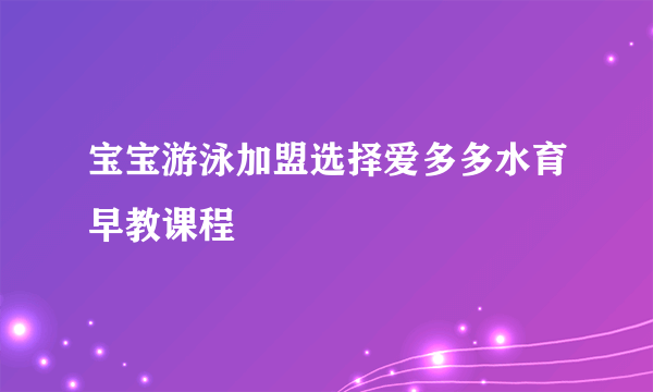 宝宝游泳加盟选择爱多多水育早教课程