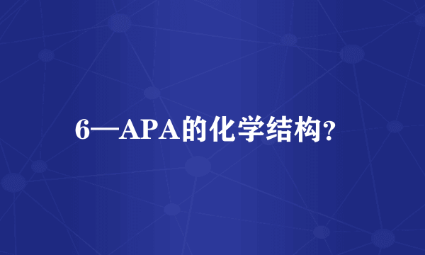 6—APA的化学结构？