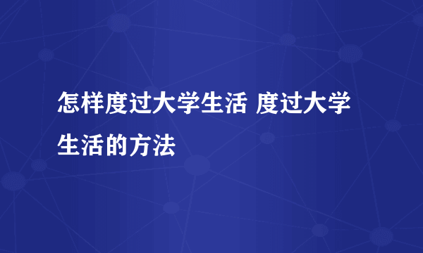 怎样度过大学生活 度过大学生活的方法