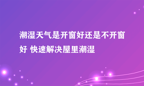 潮湿天气是开窗好还是不开窗好 快速解决屋里潮湿