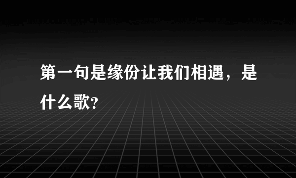 第一句是缘份让我们相遇，是什么歌？