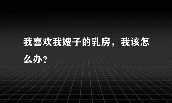 我喜欢我嫂子的乳房，我该怎么办？