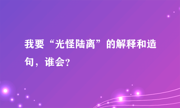 我要“光怪陆离”的解释和造句，谁会？