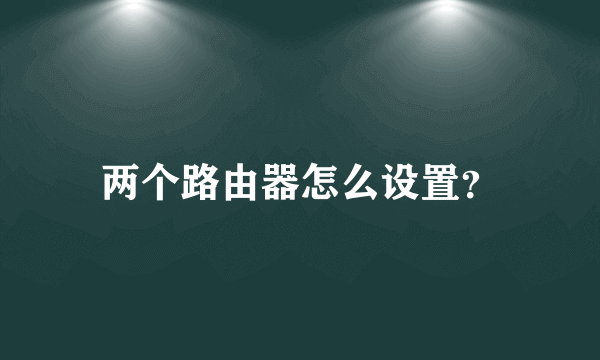 两个路由器怎么设置？