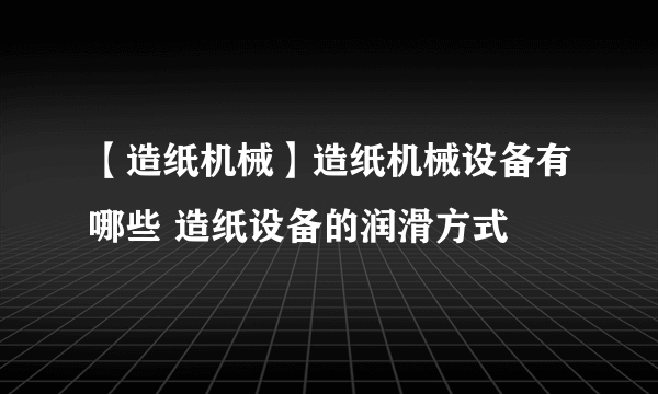 【造纸机械】造纸机械设备有哪些 造纸设备的润滑方式