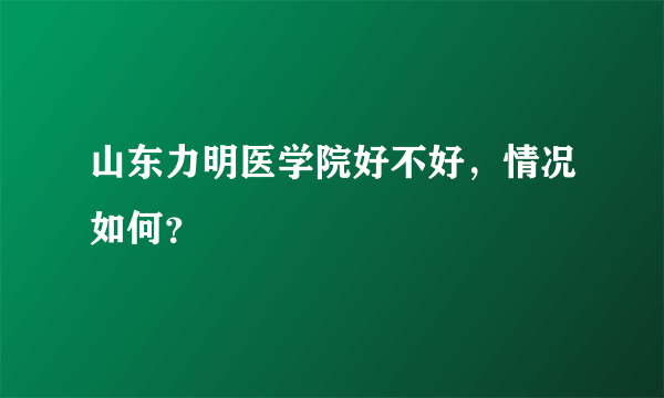 山东力明医学院好不好，情况如何？