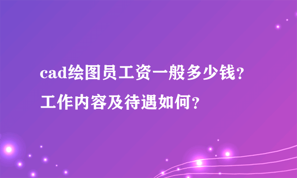 cad绘图员工资一般多少钱？工作内容及待遇如何？