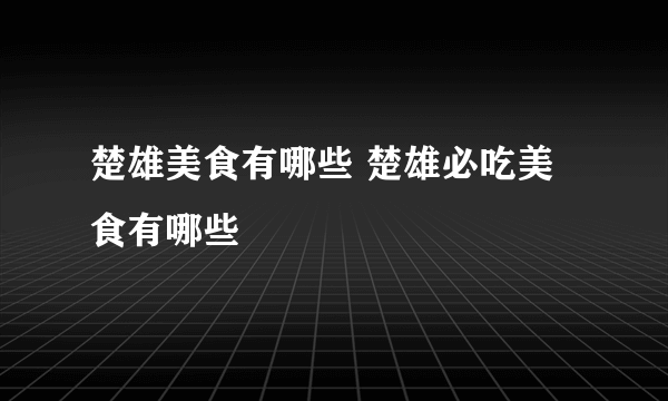 楚雄美食有哪些 楚雄必吃美食有哪些