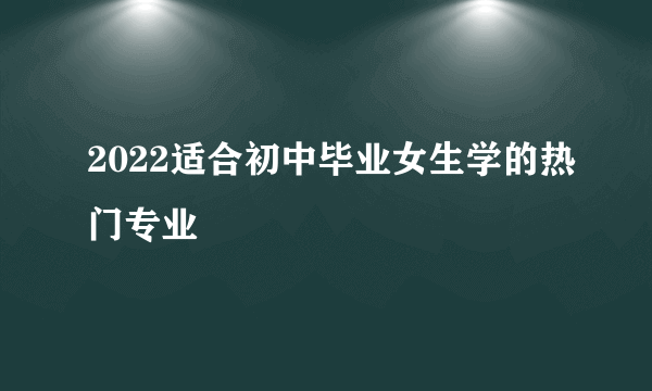 2022适合初中毕业女生学的热门专业