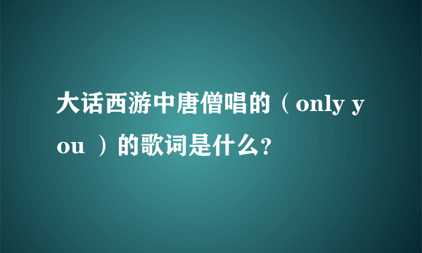 大话西游中唐僧唱的（only you ）的歌词是什么？