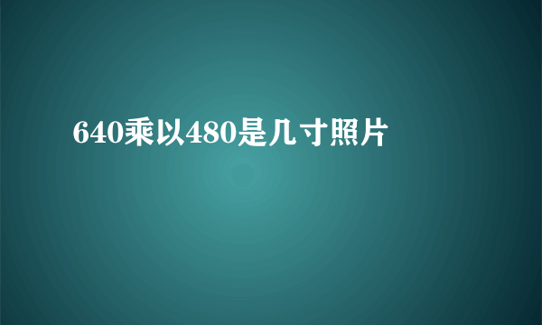 640乘以480是几寸照片