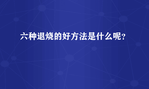 六种退烧的好方法是什么呢？