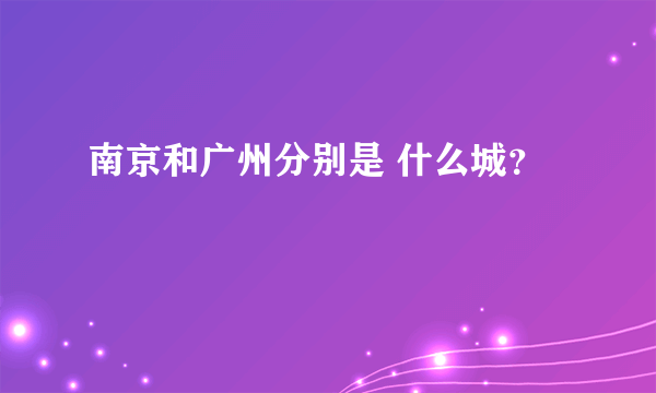 南京和广州分别是 什么城？