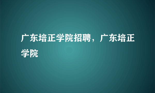 广东培正学院招聘，广东培正学院