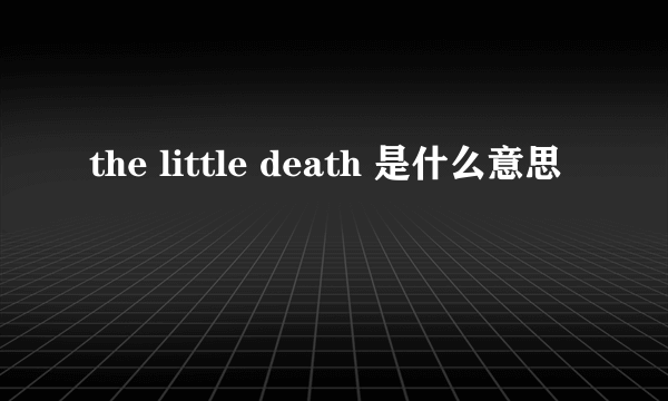 the little death 是什么意思