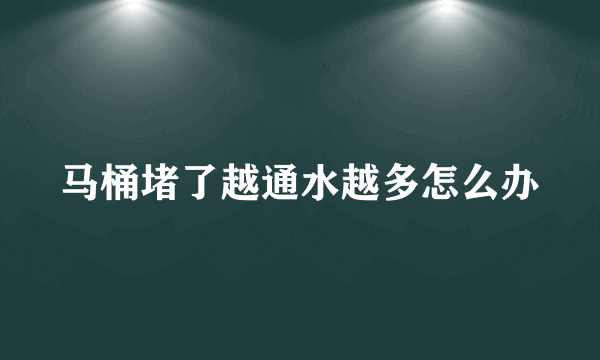 马桶堵了越通水越多怎么办