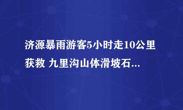 济源暴雨游客5小时走10公里获救 九里沟山体滑坡石头冲进景区服务区