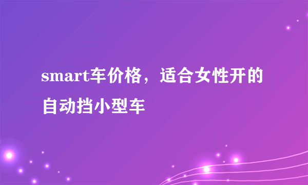 smart车价格，适合女性开的自动挡小型车